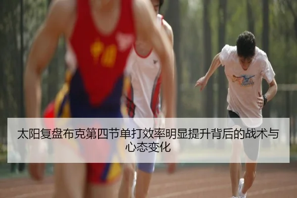 太阳复盘布克第四节单打效率明显提升背后的战术与心态变化