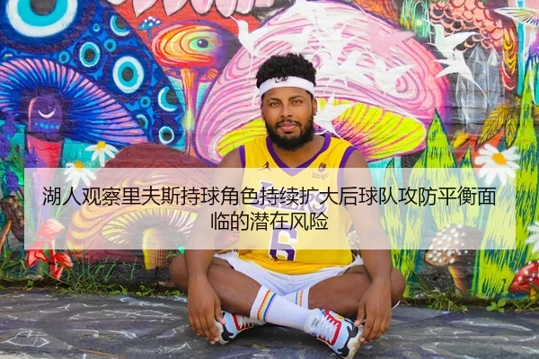 湖人观察里夫斯持球角色持续扩大后球队攻防平衡面临的潜在风险