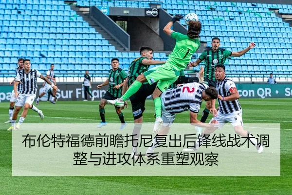 布伦特福德前瞻托尼复出后锋线战术调整与进攻体系重塑观察