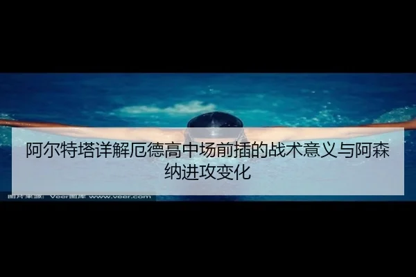 阿尔特塔详解厄德高中场前插的战术意义与阿森纳进攻变化