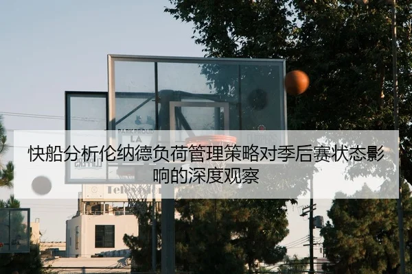 快船分析伦纳德负荷管理策略对季后赛状态影响的深度观察