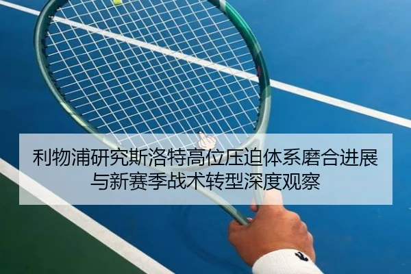 利物浦研究斯洛特高位压迫体系磨合进展与新赛季战术转型深度观察